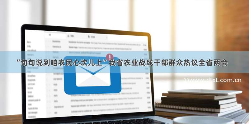 “句句说到咱农民心坎儿上”我省农业战线干部群众热议全省两会