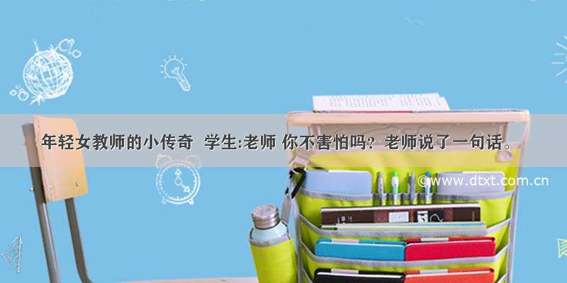 年轻女教师的小传奇  学生:老师 你不害怕吗？老师说了一句话。