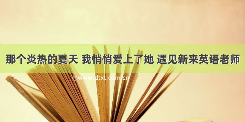 那个炎热的夏天 我悄悄爱上了她 遇见新来英语老师