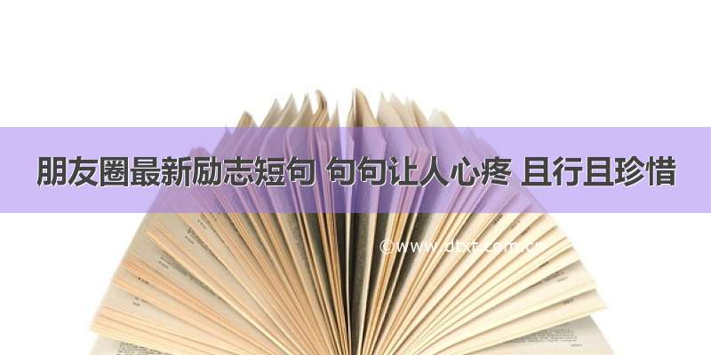 朋友圈最新励志短句 句句让人心疼 且行且珍惜