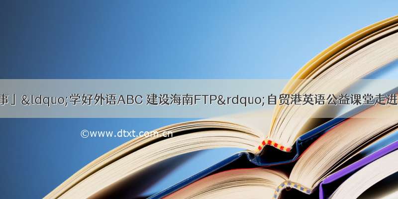 「我为青年做件事」“学好外语ABC 建设海南FTP”自贸港英语公益课堂走进金江镇新时代
