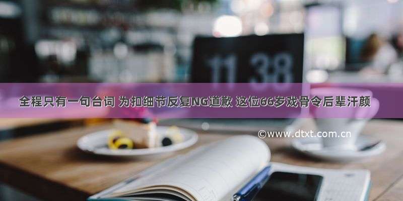 全程只有一句台词 为扣细节反复NG道歉 这位66岁戏骨令后辈汗颜