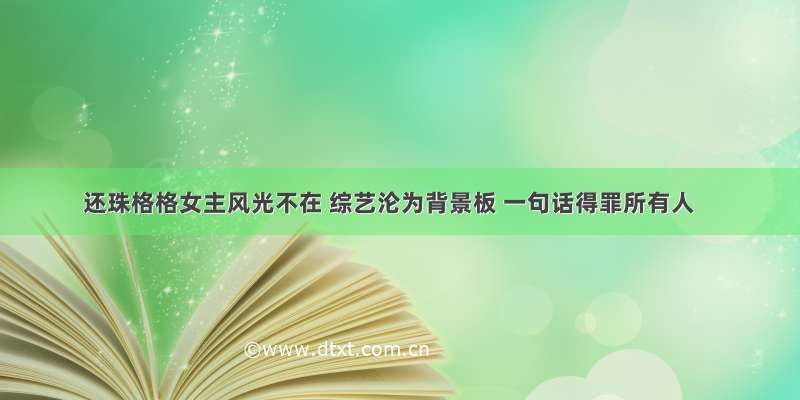 还珠格格女主风光不在 综艺沦为背景板 一句话得罪所有人