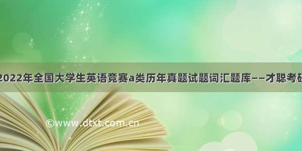 2022年全国大学生英语竞赛a类历年真题试题词汇题库——才聪考研