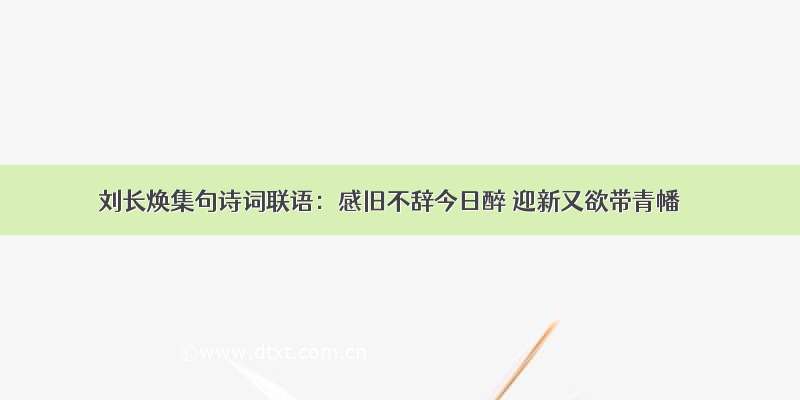 刘长焕集句诗词联语：感旧不辞今日醉 迎新又欲带青幡