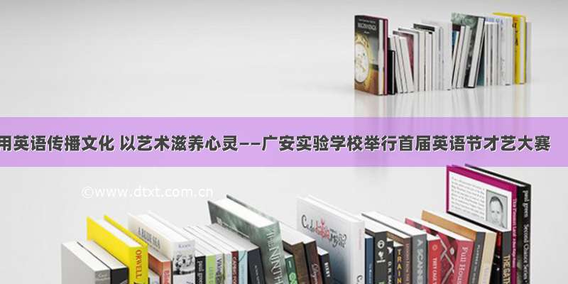 用英语传播文化 以艺术滋养心灵——广安实验学校举行首届英语节才艺大赛