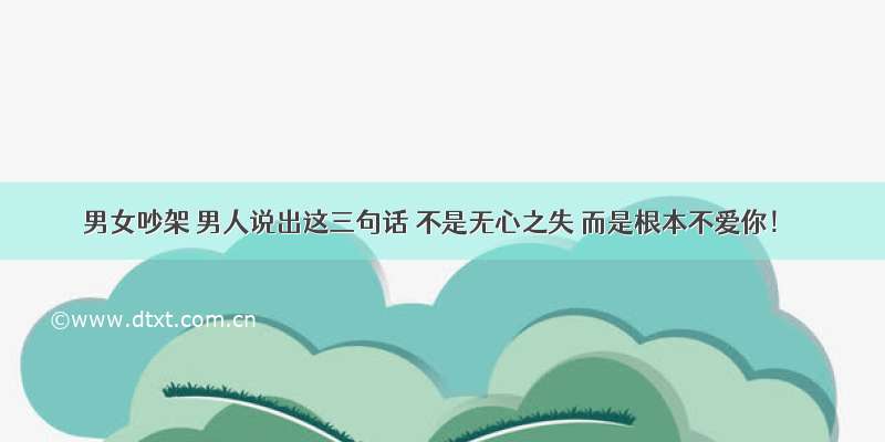 男女吵架 男人说出这三句话 不是无心之失 而是根本不爱你！