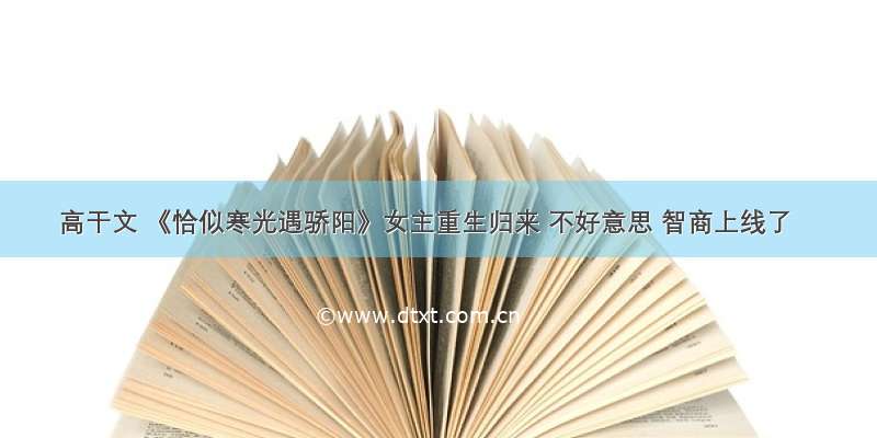 高干文 《恰似寒光遇骄阳》女主重生归来 不好意思 智商上线了