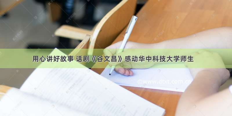 用心讲好故事 话剧《谷文昌》感动华中科技大学师生