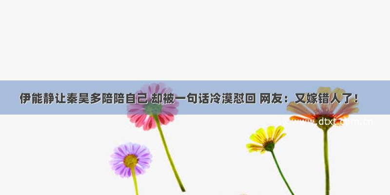 伊能静让秦昊多陪陪自己 却被一句话冷漠怼回 网友：又嫁错人了！