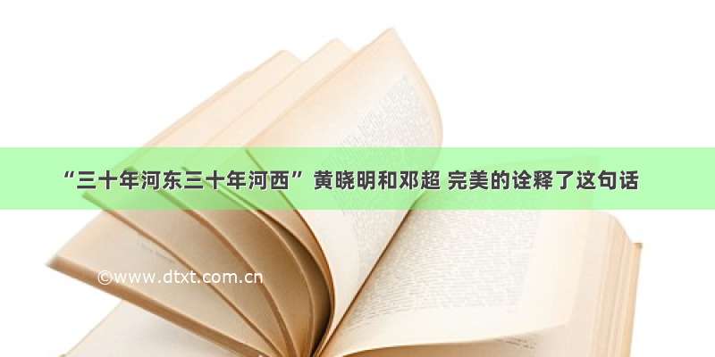 “三十年河东三十年河西” 黄晓明和邓超 完美的诠释了这句话