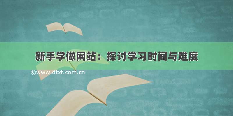 新手学做网站：探讨学习时间与难度