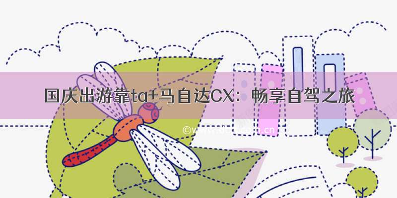 国庆出游靠ta+马自达CX：畅享自驾之旅