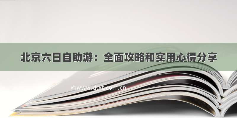 北京六日自助游：全面攻略和实用心得分享