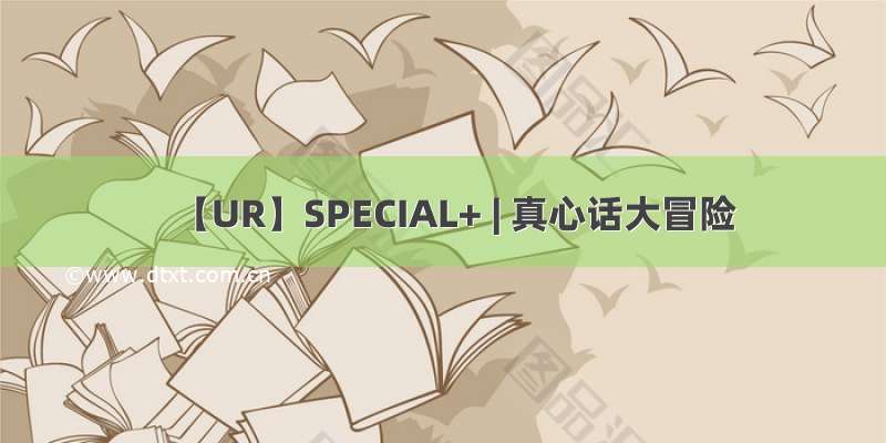 【UR】SPECIAL+ | 真心话大冒险