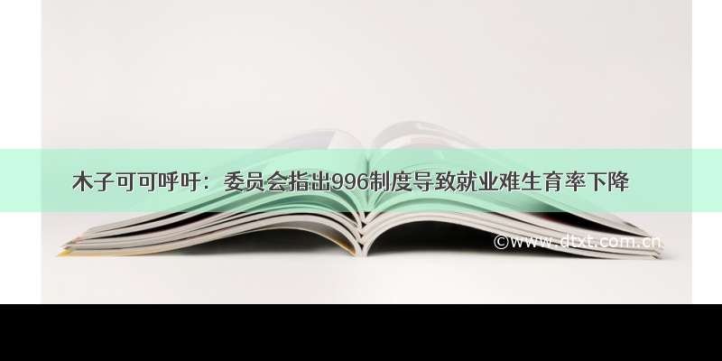 木子可可呼吁：委员会指出996制度导致就业难生育率下降