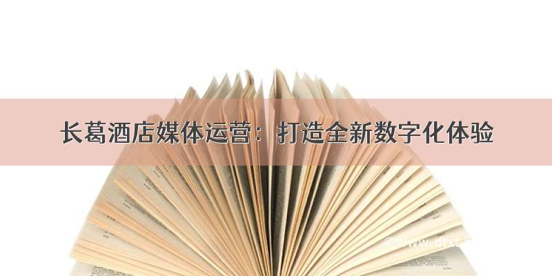 长葛酒店媒体运营：打造全新数字化体验