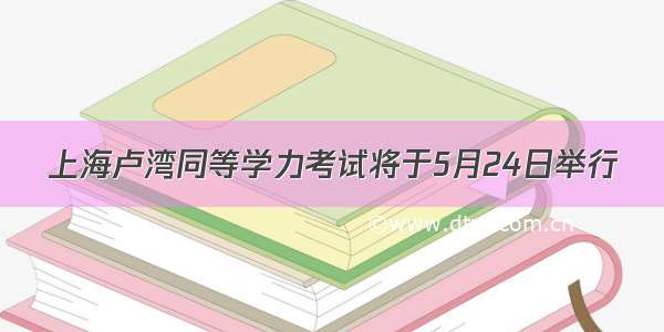 上海卢湾同等学力考试将于5月24日举行