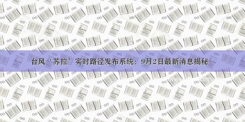 台风‘苏拉’实时路径发布系统：9月2日最新消息揭秘