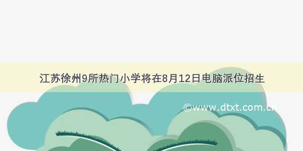 江苏徐州9所热门小学将在8月12日电脑派位招生