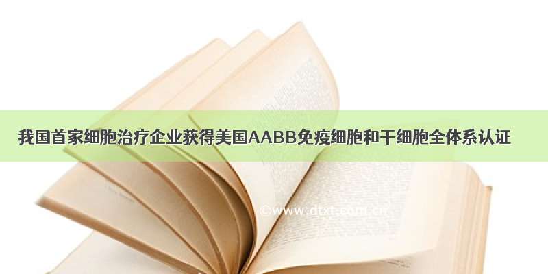 我国首家细胞治疗企业获得美国AABB免疫细胞和干细胞全体系认证