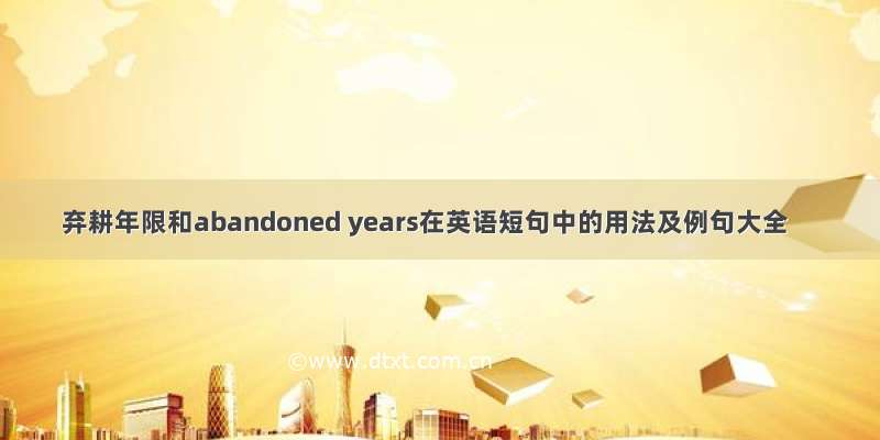 弃耕年限和abandoned years在英语短句中的用法及例句大全