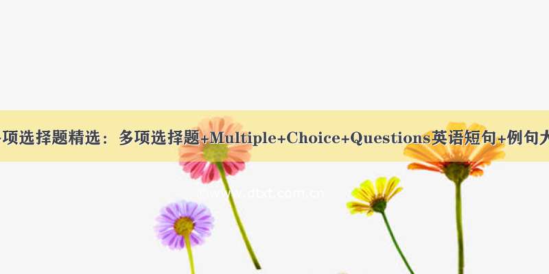 英语多项选择题精选：多项选择题+Multiple+Choice+Questions英语短句+例句大全