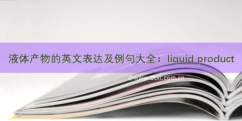 液体产物的英文表达及例句大全：liquid product