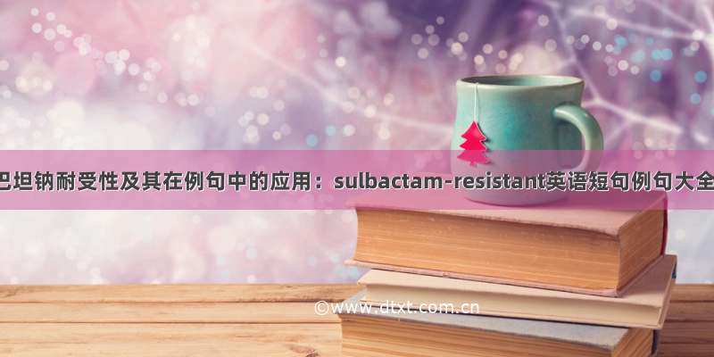 舒巴坦钠耐受性及其在例句中的应用：sulbactam-resistant英语短句例句大全