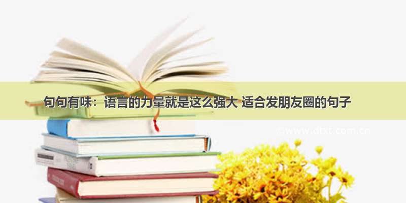 句句有味：语言的力量就是这么强大 适合发朋友圈的句子