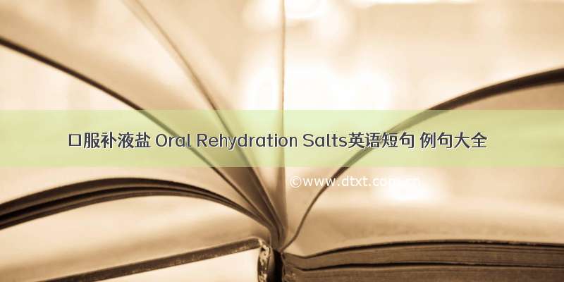 口服补液盐 Oral Rehydration Salts英语短句 例句大全