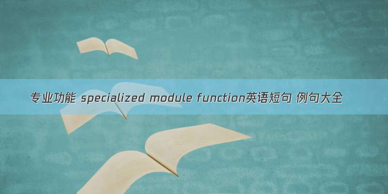 专业功能 specialized module function英语短句 例句大全