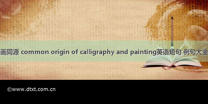 书画同源 common origin of calligraphy and painting英语短句 例句大全