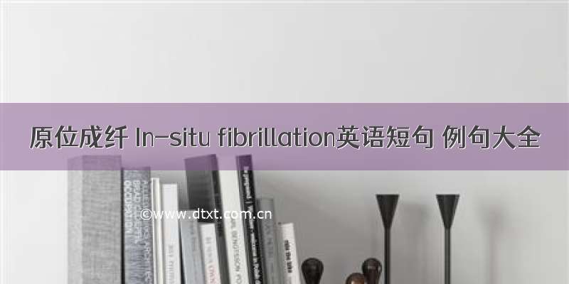 原位成纤 In-situ fibrillation英语短句 例句大全