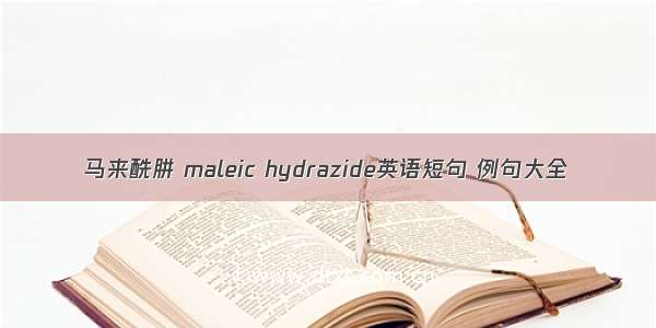 马来酰肼 maleic hydrazide英语短句 例句大全