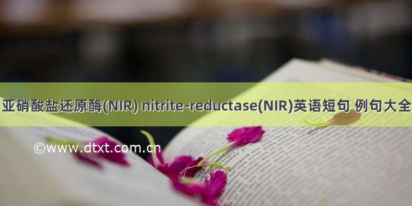 亚硝酸盐还原酶(NIR) nitrite-reductase(NIR)英语短句 例句大全