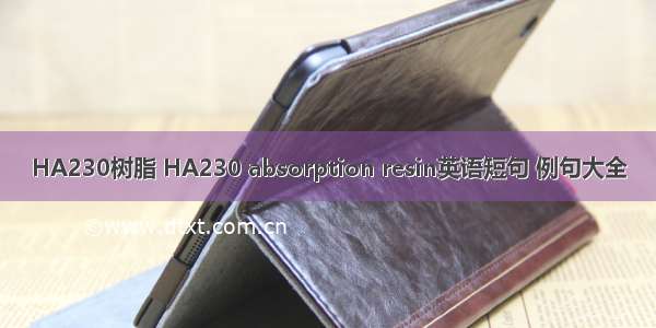 HA230树脂 HA230 absorption resin英语短句 例句大全