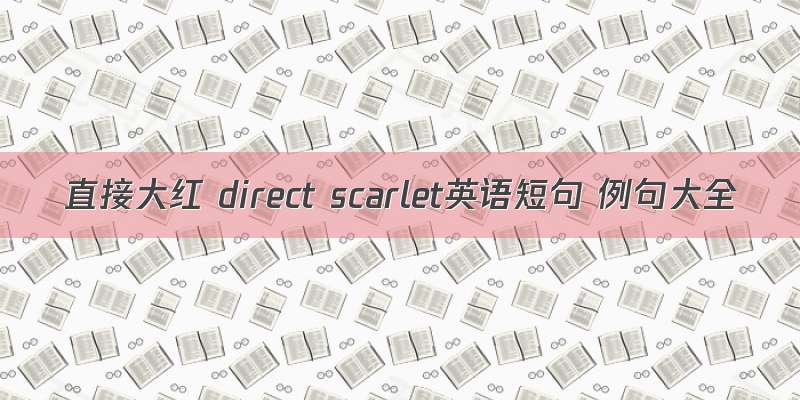 直接大红 direct scarlet英语短句 例句大全