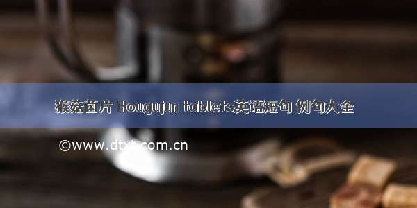 猴菇菌片 Hougujun tablets英语短句 例句大全