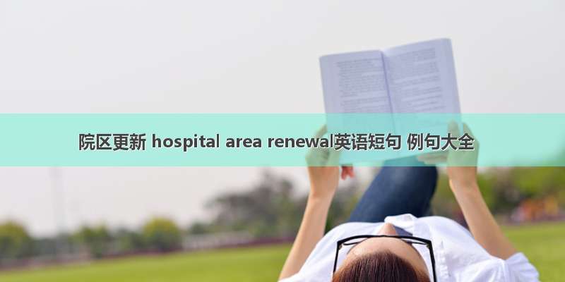 院区更新 hospital area renewal英语短句 例句大全