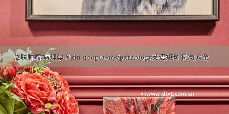 皮肤肿瘤/病理学 Skin neoplasms/pathology英语短句 例句大全
