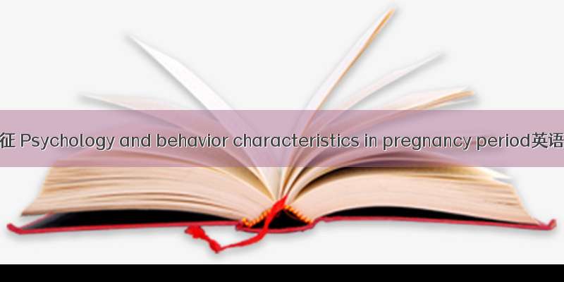 妊娠期心理行为特征 Psychology and behavior characteristics in pregnancy period英语短句 例句大全