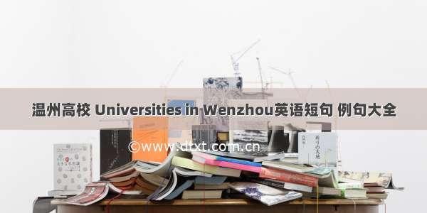 温州高校 Universities in Wenzhou英语短句 例句大全