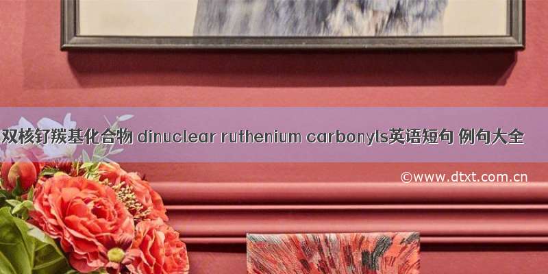 双核钌羰基化合物 dinuclear ruthenium carbonyls英语短句 例句大全