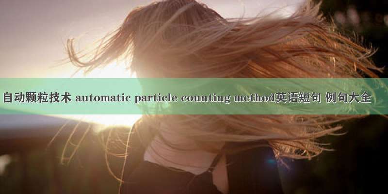 自动颗粒技术 automatic particle counting method英语短句 例句大全