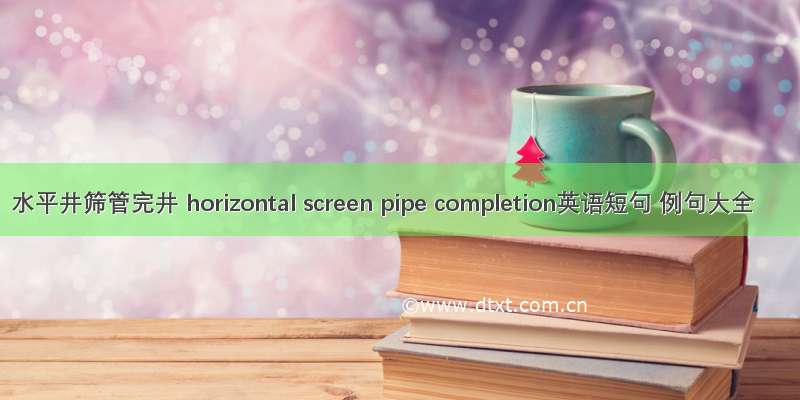 水平井筛管完井 horizontal screen pipe completion英语短句 例句大全