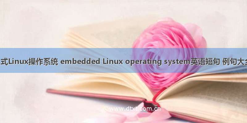 嵌入式Linux操作系统 embedded Linux operating system英语短句 例句大全