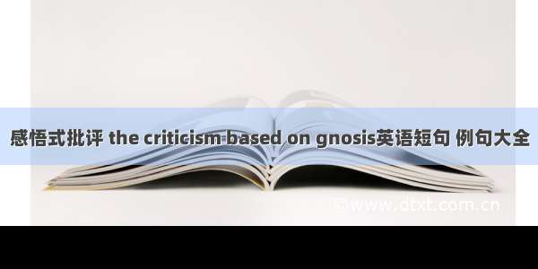 感悟式批评 the criticism based on gnosis英语短句 例句大全
