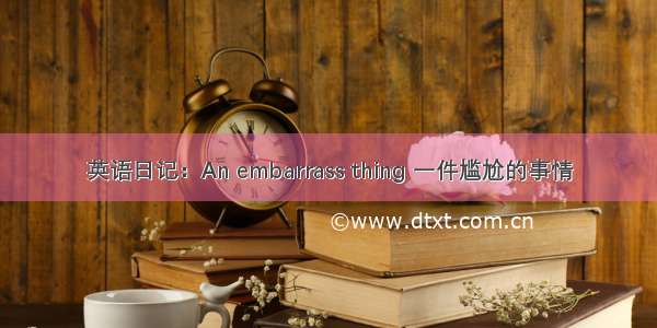 英语日记：An embarrass thing 一件尴尬的事情