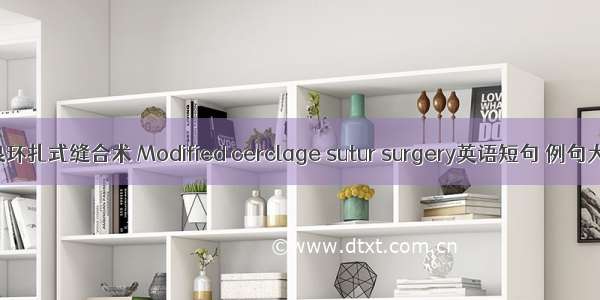 改良环扎式缝合术 Modified cerclage sutur surgery英语短句 例句大全